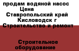 продам водяной насос › Цена ­ 30 000 - Ставропольский край, Кисловодск г. Строительство и ремонт » Строительное оборудование   